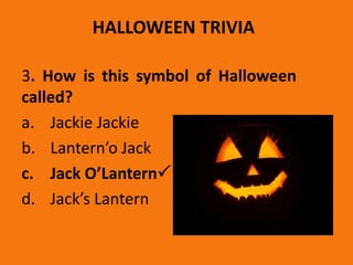 HALLOWEEN TRIVIA
3. How is this symbol of Halloween
called?
a. Jackie Jackie
b. Lantern’o Jack
c. Jack O’Lantern
d. Jack’s Lantern
 