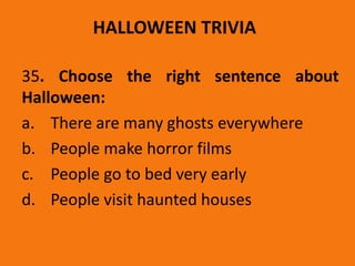 HALLOWEEN TRIVIA
35. Choose the right sentence about
Halloween:
a. There are many ghosts everywhere
b. People make horror films
c. People go to bed very early
d. People visit haunted houses
 