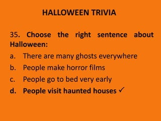 HALLOWEEN TRIVIA
35. Choose the right sentence about
Halloween:
a. There are many ghosts everywhere
b. People make horror films
c. People go to bed very early
d. People visit haunted houses 
 