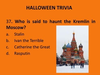 HALLOWEEN TRIVIA
37. Who is said to haunt the Kremlin in
Moscow?
a. Stalin
b. Ivan the Terrible
c. Catherine the Great
d. Rasputin
 