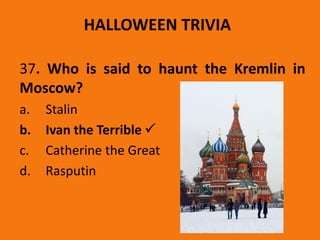 HALLOWEEN TRIVIA
37. Who is said to haunt the Kremlin in
Moscow?
a. Stalin
b. Ivan the Terrible 
c. Catherine the Great
d. Rasputin
 