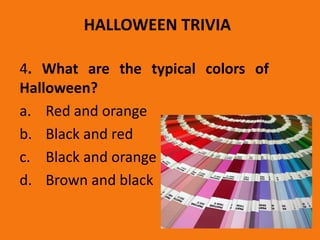 HALLOWEEN TRIVIA
4. What are the typical colors of
Halloween?
a. Red and orange
b. Black and red
c. Black and orange
d. Brown and black
 