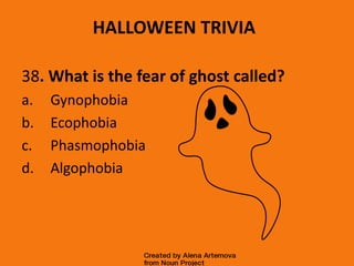 HALLOWEEN TRIVIA
38. What is the fear of ghost called?
a. Gynophobia
b. Ecophobia
c. Phasmophobia
d. Algophobia
 
