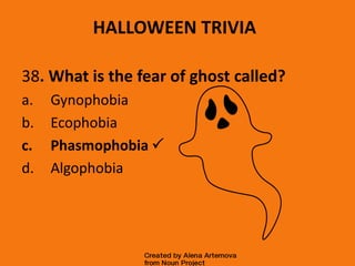 HALLOWEEN TRIVIA
38. What is the fear of ghost called?
a. Gynophobia
b. Ecophobia
c. Phasmophobia 
d. Algophobia
 