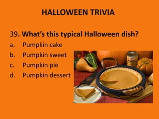 HALLOWEEN TRIVIA
39. What’s this typical Halloween dish?
a. Pumpkin cake
b. Pumpkin sweet
c. Pumpkin pie
d. Pumpkin dessert
 