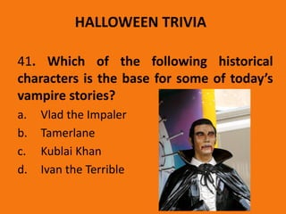 HALLOWEEN TRIVIA
41. Which of the following historical
characters is the base for some of today’s
vampire stories?
a. Vlad the Impaler
b. Tamerlane
c. Kublai Khan
d. Ivan the Terrible
 