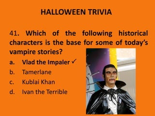 HALLOWEEN TRIVIA
41. Which of the following historical
characters is the base for some of today’s
vampire stories?
a. Vlad the Impaler 
b. Tamerlane
c. Kublai Khan
d. Ivan the Terrible
 