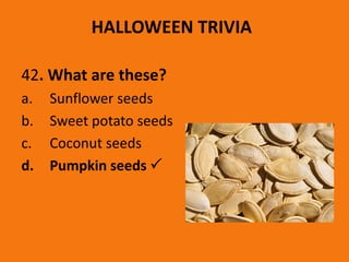 HALLOWEEN TRIVIA
42. What are these?
a. Sunflower seeds
b. Sweet potato seeds
c. Coconut seeds
d. Pumpkin seeds 
 
