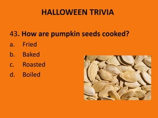 HALLOWEEN TRIVIA
43. How are pumpkin seeds cooked?
a. Fried
b. Baked
c. Roasted
d. Boiled
 