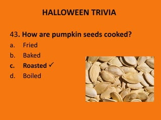 HALLOWEEN TRIVIA
43. How are pumpkin seeds cooked?
a. Fried
b. Baked
c. Roasted 
d. Boiled
 