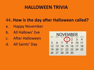 HALLOWEEN TRIVIA
44. How is the day after Halloween called?
a. Happy November
b. All Hallows’ Eve
c. After Halloween
d. All Saints’ Day
 