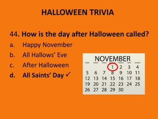 HALLOWEEN TRIVIA
44. How is the day after Halloween called?
a. Happy November
b. All Hallows’ Eve
c. After Halloween
d. All Saints’ Day 
 