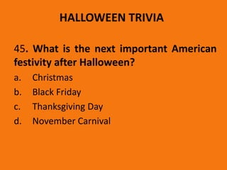 HALLOWEEN TRIVIA
45. What is the next important American
festivity after Halloween?
a. Christmas
b. Black Friday
c. Thanksgiving Day
d. November Carnival
 