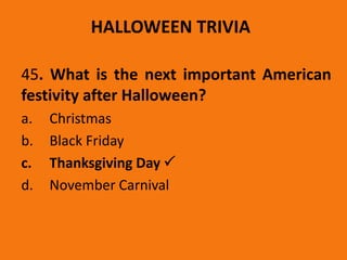 HALLOWEEN TRIVIA
45. What is the next important American
festivity after Halloween?
a. Christmas
b. Black Friday
c. Thanksgiving Day 
d. November Carnival
 