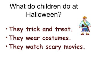 What do children do at
Halloween?
• They trick and treat.
• They wear costumes.
• They watch scary movies.
 