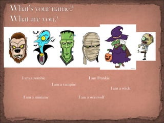 I am a zombie
I am a mummy
I am a vampire
I am a werewolf
I am Frankie
I am a witch
 