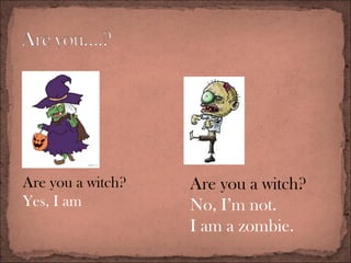 Are you a witch?
Yes, I am
Are you a witch?
No, I’m not.
I am a zombie.
 