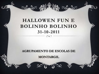 HALLOWEN FUN E
BOLINHO BOLINHO
       31-10-2011



AGRUPAMENTO DE ESCOLAS DE
       MONTARGIL
 