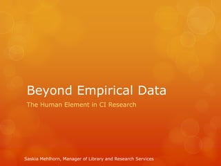 Beyond Empirical Data
 The Human Element in CI Research




Saskia Mehlhorn, Manager of Library and Research Services
 