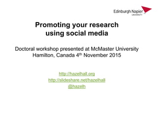 Promoting your research
using social media
Doctoral workshop presented at McMaster University
Hamilton, Canada 4th November 2015
http://hazelhall.org
http://slideshare.net/hazelhall
@hazelh
 