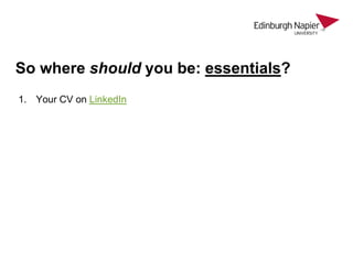 So where should you be: essentials?
1. Your CV on LinkedIn
 