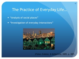The Practice of Everyday Life…
 “Analysis of social places”
 “Investigation of everyday interactions”
(Fisher, Erdelez, & McKechnie, 2005, p. 287)
10
 
