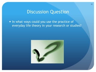 Discussion Question
 In what ways could you use the practice of
everyday life theory in your research or studies?
12
 