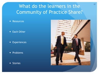 What do the learners in the
Community of Practice Share?
 Resources
 Each Other
 Experiences
 Problems
 Stories
17
 