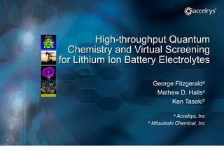 High-throughput Quantum
  Chemistry and Virtual Screening
for Lithium Ion Battery Electrolytes

                       George Fitzgeralda
                        Mathew D. Hallsa
                             Ken Tasakib

                                 a Accelrys, Inc
                     b Mitsubishi Chemical, Inc
 
