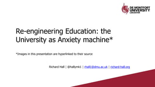 Re-engineering Education: the
University as Anxiety machine*
*Images in this presentation are hyperlinked to their source
Richard Hall ¦ @hallymk1 ¦ rhall1@dmu.ac.uk ¦ richard-hall.org
 