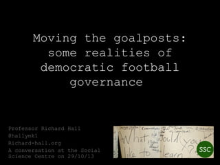 Moving the goalposts:
some realities of
democratic football
governance

Professor Richard Hall
@hallymk1
Richard-hall.org
A conversation at the Social
Science Centre on 29/10/13

 