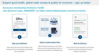 © 2021 AquaSPE™ AG Zurich Switzerland – www.aquaspe.com
Support good health, global water access & quality for everyone – sign up today!
Exclusive membership limited to 15,000
Use discount code „AQUASPE“ on https://www.hallsteinwater.com/how-it-works
 