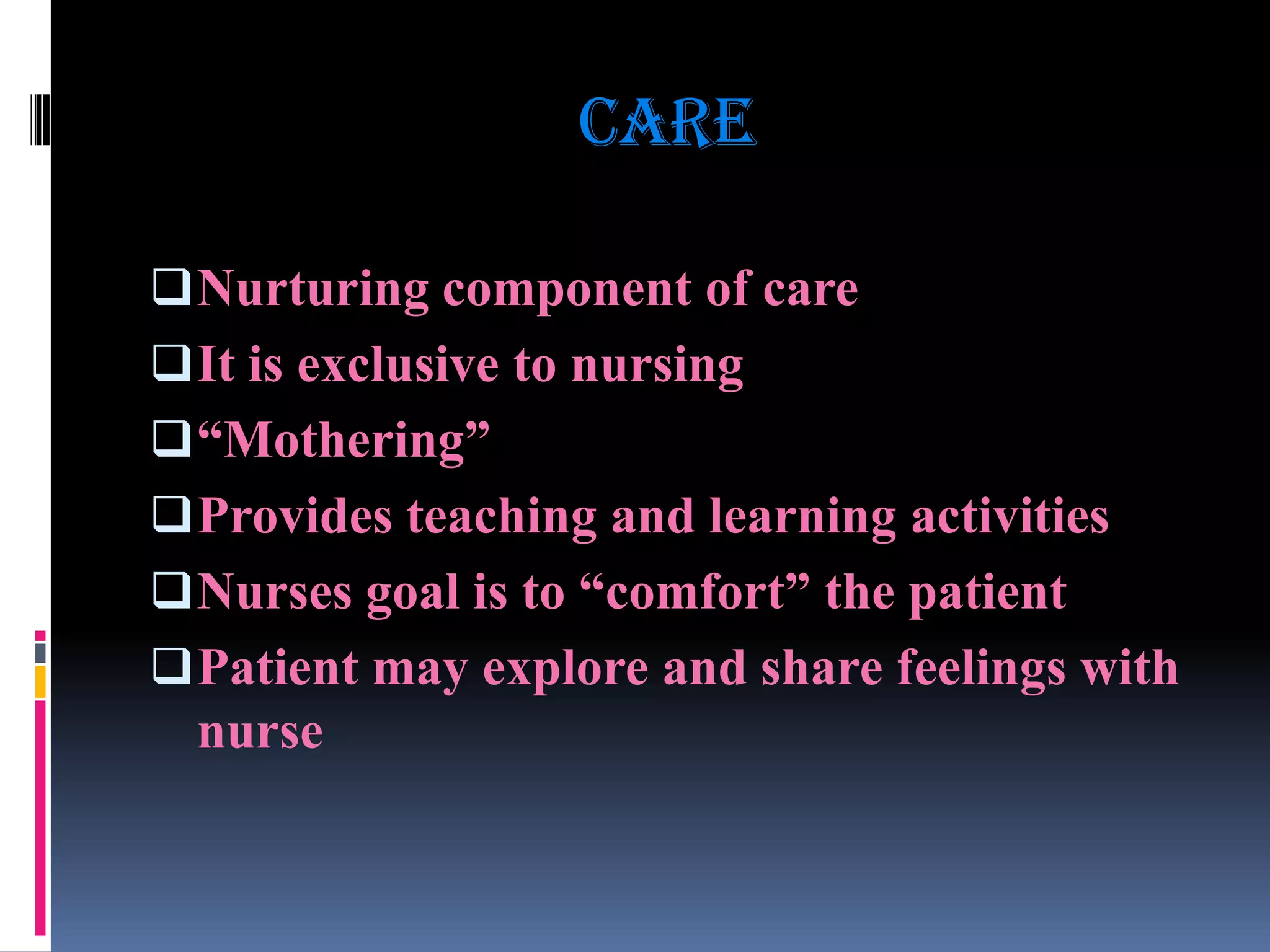 Care
 Nurturing component of care
 It is exclusive to nursing

 “Mothering”
 Provides teaching and learning activities
 Nurses goal is to “comfort” the patient

 Patient may explore and share feelings with
nurse

 