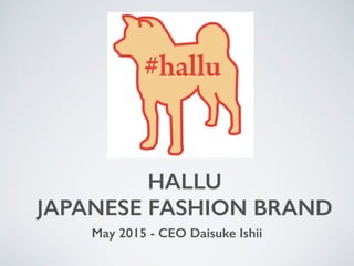 HALLU
JAPANESE FASHION BRAND
May 2015 - CEO Daisuke Ishii
 