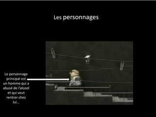 Le personnage
principal est
un homme qui a
abusé de l’alcool
et qui veut
rentrer chez
lui…
Les personnages
 