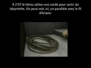 À 2’07 le héros utilise une corde pour sortir du
labyrinthe. On peut voir, ici, un parallèle avec le fil
d’Ariane.
 