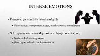 INTENSE EMOTIONS
• Depressed patients with delusion of guilt
• Hallucination: short phrases, words, usually abusive or unpleasant
• Schizophrenia or Severe depression with psychotic features:
• Persistent hallucinatory voices
• More organized and complete sentences
 