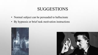 SUGGESTIONS
• Normal subject can be persuaded to hallucinate
• By hypnosis or brief task motivation instructions
 