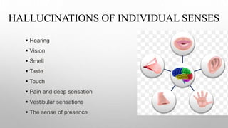 HALLUCINATIONS OF INDIVIDUAL SENSES
 Hearing
 Vision
 Smell
 Taste
 Touch
 Pain and deep sensation
 Vestibular sensations
 The sense of presence
 