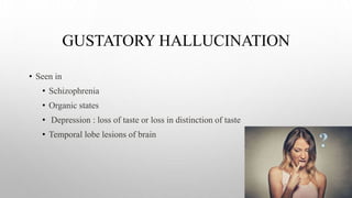 GUSTATORY HALLUCINATION
• Seen in
• Schizophrenia
• Organic states
• Depression : loss of taste or loss in distinction of taste
• Temporal lobe lesions of brain
 