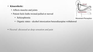 • Kinaesthetic:
• Affects muscles and joints
• Patient feels limbs twisted pulled or moved
• Schizophrenia
• Organic states - alcohol intoxication benzodiazepine withdrawal
• Visceral: discussed as deep sensation and pain
 