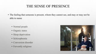 THE SENSE OF PRESENCE
• The feeling that someone is present, whom they cannot see, and may or may not be
able to name
• Normal people
• Organic states
• Sleep deprivation
• Schizophrenia
• Conversion disorder
• Fervently religious
 