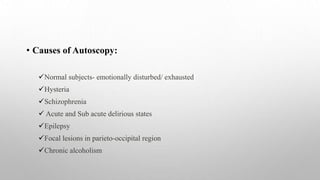 • Causes of Autoscopy:
Normal subjects- emotionally disturbed/ exhausted
Hysteria
Schizophrenia
 Acute and Sub acute delirious states
Epilepsy
Focal lesions in parieto-occipital region
Chronic alcoholism
 