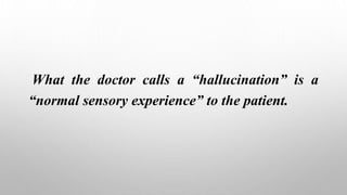 What the doctor calls a “hallucination” is a
“normal sensory experience” to the patient.
 