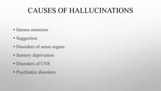 CAUSES OF HALLUCINATIONS
• Intense emotions
• Suggestion
• Disorders of sense organs
• Sensory deprivation
• Disorders of CNS
• Psychiatric disorders
 