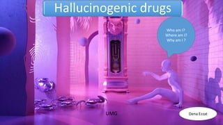 Hallucinogenic drugs
UMG
Who am I?
Where am I?
Why am I ?
Dena Ezzat
 