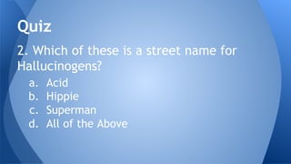 2. Which of these is a street name for
Hallucinogens?
a. Acid
b. Hippie
c. Superman
d. All of the Above
Quiz
 