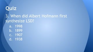 3. When did Albert Hofmann first
synthesize LSD?
a. 1998
b. 1899
c. 1907
d. 1938
Quiz
 