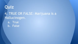 4. TRUE OR FALSE: Marijuana is a
Hallucinogen.
a. True
b. False
Quiz
 
