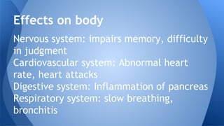 Nervous system: impairs memory, difficulty
in judgment
Cardiovascular system: Abnormal heart
rate, heart attacks
Digestive system: Inflammation of pancreas
Respiratory system: slow breathing,
bronchitis
Effects on body
 